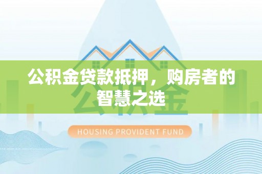 汝阳公积金贷款抵押，购房者的智慧之选
