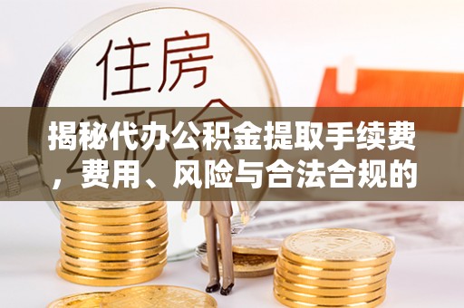 汝阳揭秘代办公积金提取手续费，费用、风险与合法合规的全解析