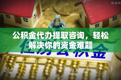 汝阳公积金代办提取咨询，轻松解决你的资金难题