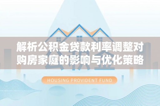汝阳解析公积金贷款利率调整对购房家庭的影响与优化策略