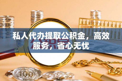 汝阳私人代办提取公积金，高效服务，省心无忧