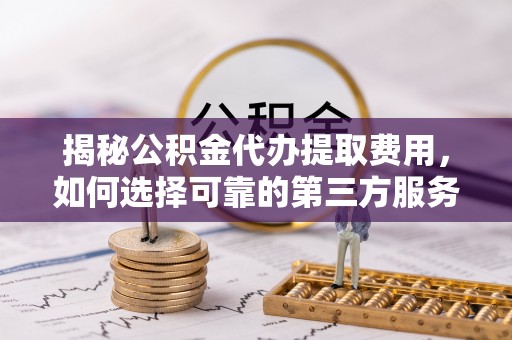 汝阳揭秘公积金代办提取费用，如何选择可靠的第三方服务