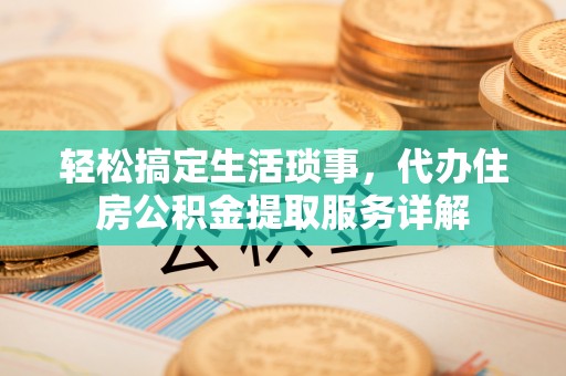 汝阳轻松搞定生活琐事，代办住房公积金提取服务详解