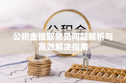 汝阳公积金提取常见问题解析与高效解决指南