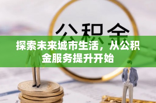 汝阳探索未来城市生活，从公积金服务提升开始
