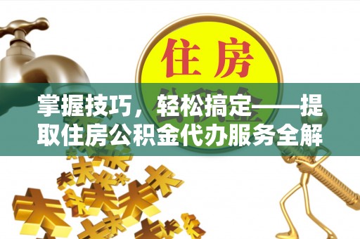 汝阳掌握技巧，轻松搞定——提取住房公积金代办服务全解析
