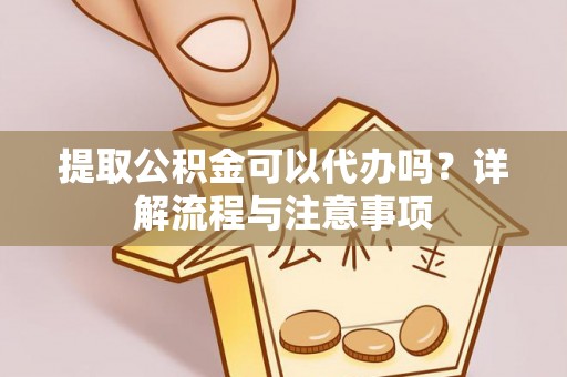 汝阳提取公积金可以代办吗？详解流程与注意事项