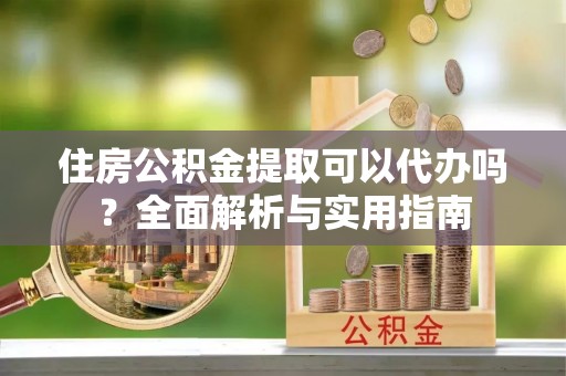汝阳住房公积金提取可以代办吗？全面解析与实用指南