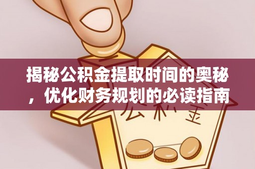 汝阳揭秘公积金提取时间的奥秘，优化财务规划的必读指南