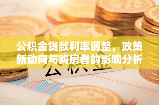 汝阳公积金贷款利率调整，政策新动向与购房者的影响分析