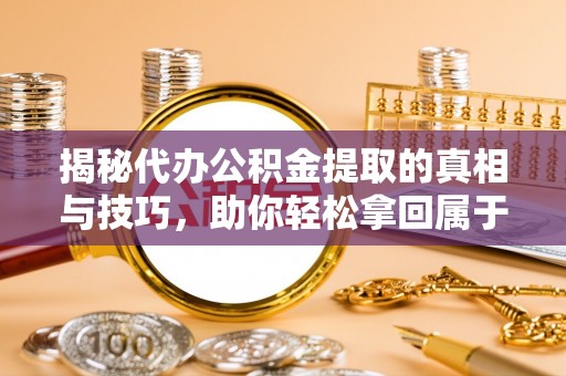 汝阳揭秘代办公积金提取的真相与技巧，助你轻松拿回属于你的钱