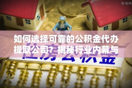 汝阳如何选择可靠的公积金代办提取公司？揭秘行业内幕与服务指南