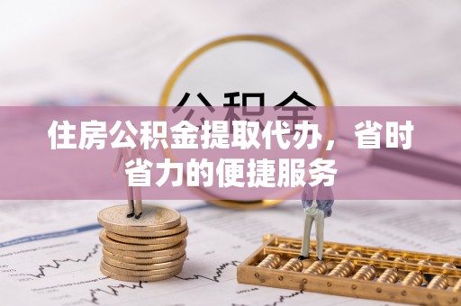 汝阳住房公积金提取代办，省时省力的便捷服务