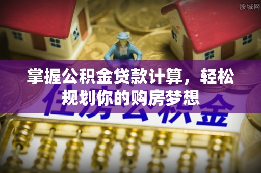 汝阳掌握公积金贷款计算，轻松规划你的购房梦想