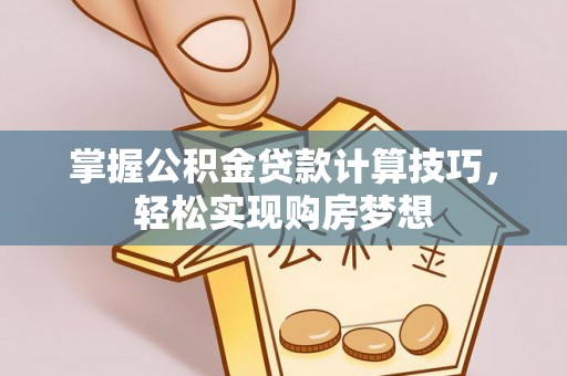 汝阳掌握公积金贷款计算技巧，轻松实现购房梦想