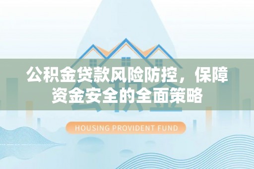 汝阳公积金贷款风险防控，保障资金安全的全面策略