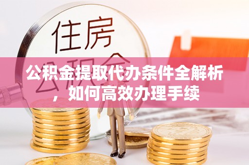 汝阳公积金提取代办条件全解析，如何高效办理手续