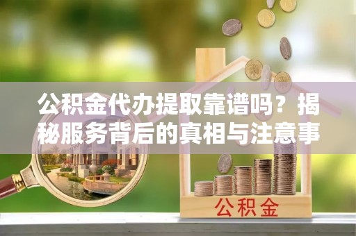 汝阳公积金代办提取靠谱吗？揭秘服务背后的真相与注意事项