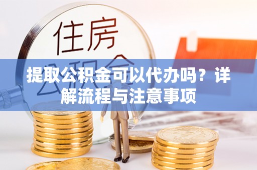 汝阳提取公积金可以代办吗？详解流程与注意事项