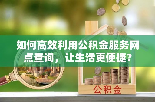 汝阳如何高效利用公积金服务网点查询，让生活更便捷？