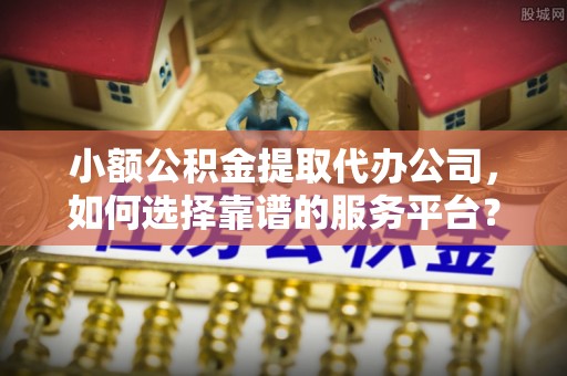 汝阳小额公积金提取代办公司，如何选择靠谱的服务平台？