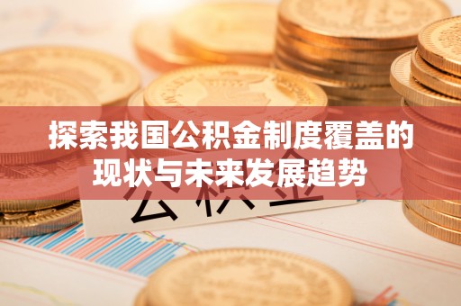 汝阳探索我国公积金制度覆盖的现状与未来发展趋势