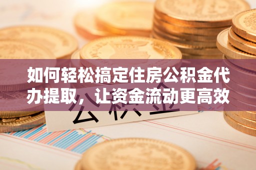 汝阳如何轻松搞定住房公积金代办提取，让资金流动更高效