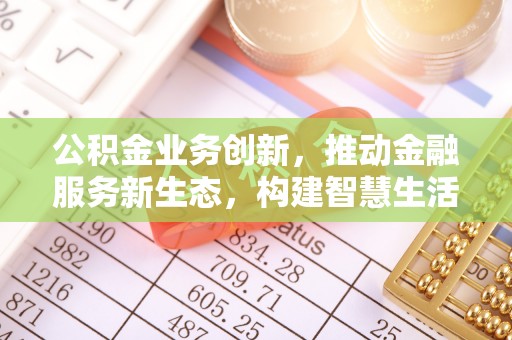 汝阳公积金业务创新，推动金融服务新生态，构建智慧生活新未来