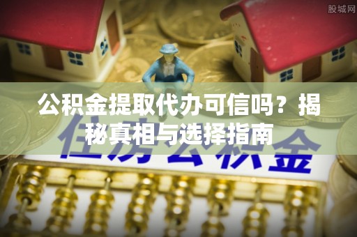 汝阳公积金提取代办可信吗？揭秘真相与选择指南