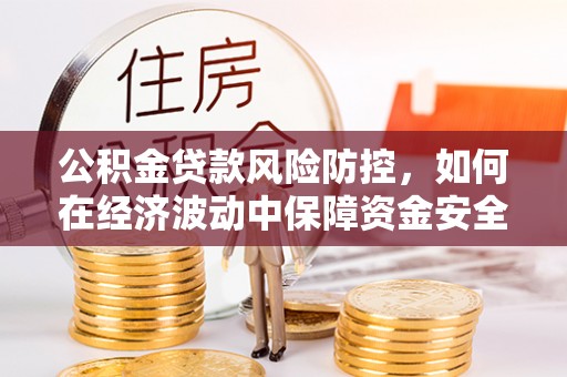 汝阳公积金贷款风险防控，如何在经济波动中保障资金安全