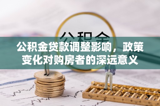 汝阳公积金贷款调整影响，政策变化对购房者的深远意义