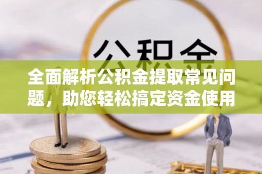 汝阳全面解析公积金提取常见问题，助您轻松搞定资金使用