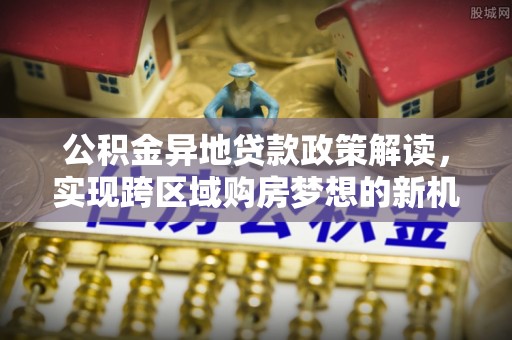 汝阳公积金异地贷款政策解读，实现跨区域购房梦想的新机遇