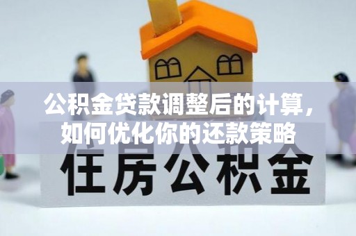 汝阳公积金贷款调整后的计算，如何优化你的还款策略
