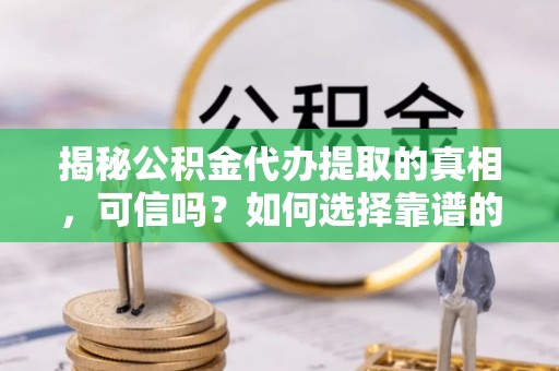 汝阳揭秘公积金代办提取的真相，可信吗？如何选择靠谱的服务商？