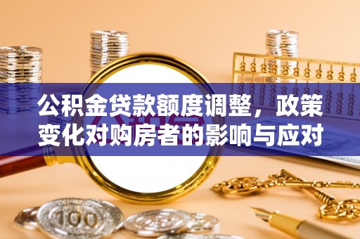 汝阳公积金贷款额度调整，政策变化对购房者的影响与应对策略