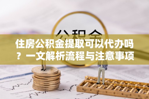 汝阳住房公积金提取可以代办吗？一文解析流程与注意事项