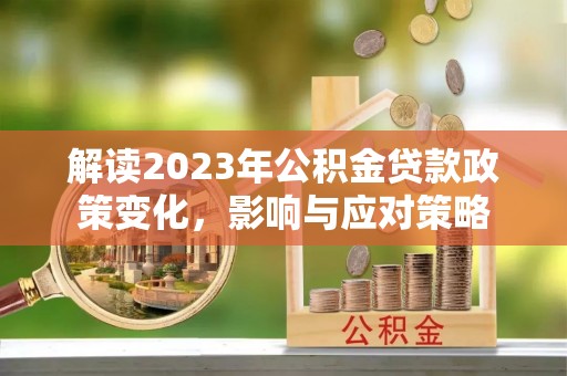 汝阳解读2023年公积金贷款政策变化，影响与应对策略