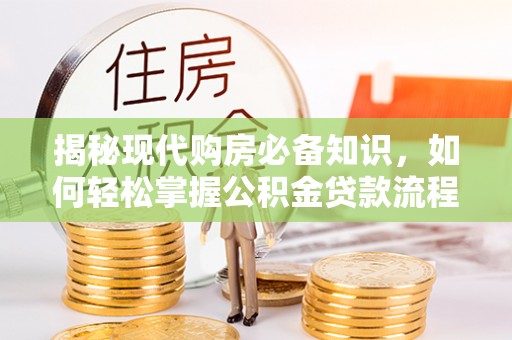 汝阳揭秘现代购房必备知识，如何轻松掌握公积金贷款流程