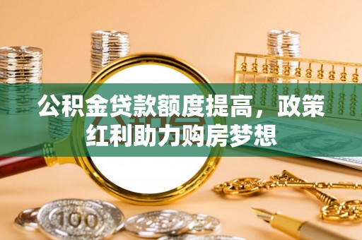 汝阳公积金贷款额度提高，政策红利助力购房梦想