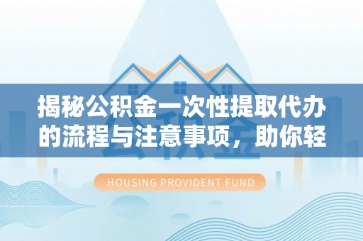 汝阳揭秘公积金一次性提取代办的流程与注意事项，助你轻松搞定财务规划