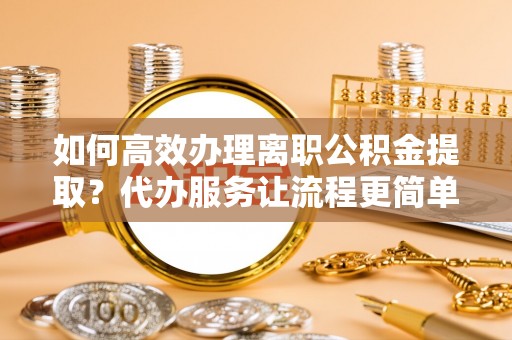 汝阳如何高效办理离职公积金提取？代办服务让流程更简单