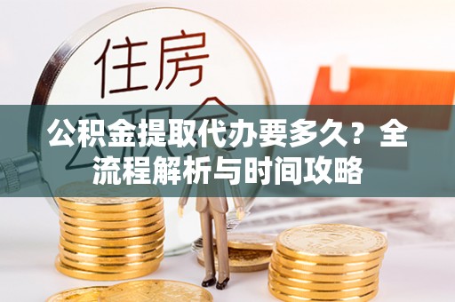 汝阳公积金提取代办要多久？全流程解析与时间攻略