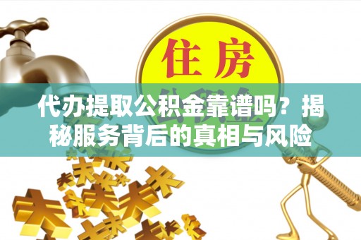 汝阳代办提取公积金靠谱吗？揭秘服务背后的真相与风险