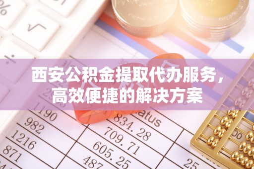 汝阳西安公积金提取代办服务，高效便捷的解决方案