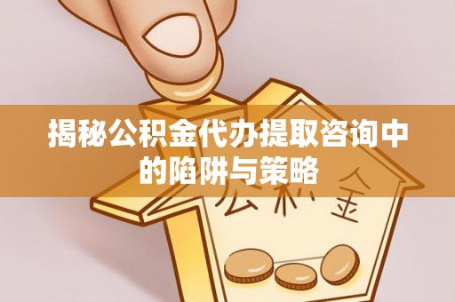 汝阳揭秘公积金代办提取咨询中的陷阱与策略