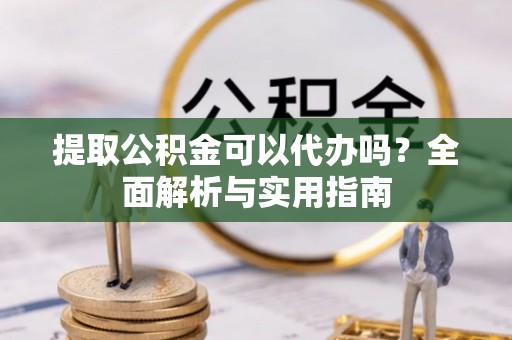 汝阳提取公积金可以代办吗？全面解析与实用指南