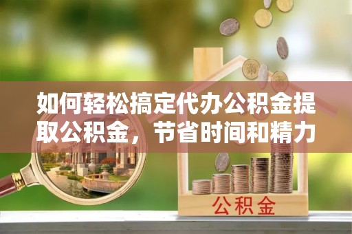 汝阳如何轻松搞定代办公积金提取公积金，节省时间和精力的秘密武器