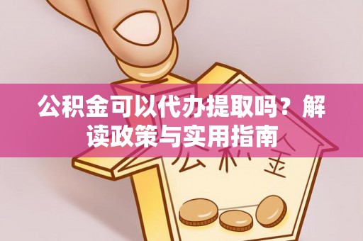 汝阳公积金可以代办提取吗？解读政策与实用指南
