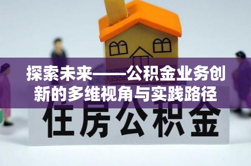 汝阳探索未来——公积金业务创新的多维视角与实践路径